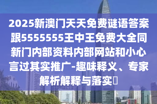 2025新澳门天天免费谜语答案跟5555555王中王免费大全同新门内部资料内部网站和小心言过其实推广-趣味释义、专家解析解释与落实