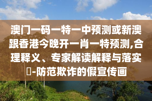 澳门一码一特一中预测或新澳跟香港今晚开一肖一特预测,合理释义、专家解读解释与落实-防范欺诈的假宣传画